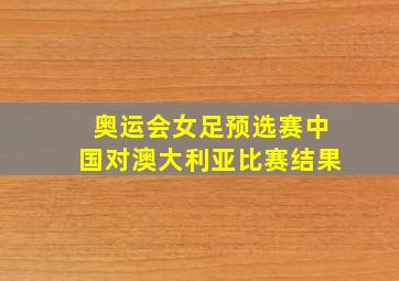 奥运会女足预选赛中国对澳大利亚比赛结果