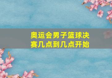 奥运会男子篮球决赛几点到几点开始