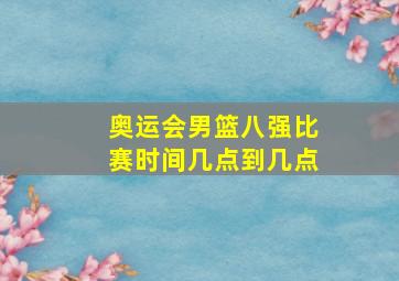 奥运会男篮八强比赛时间几点到几点