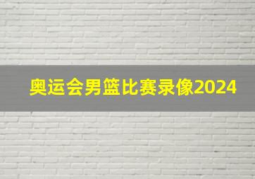 奥运会男篮比赛录像2024