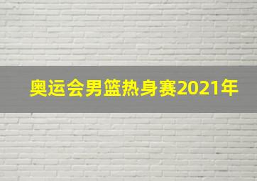 奥运会男篮热身赛2021年