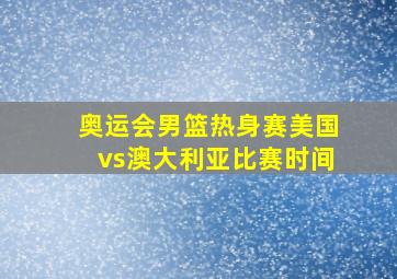 奥运会男篮热身赛美国vs澳大利亚比赛时间