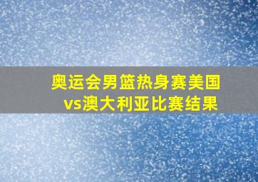 奥运会男篮热身赛美国vs澳大利亚比赛结果