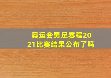 奥运会男足赛程2021比赛结果公布了吗