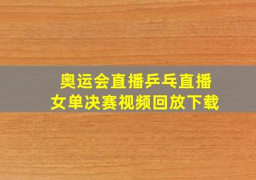 奥运会直播乒乓直播女单决赛视频回放下载