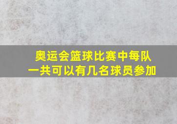 奥运会篮球比赛中每队一共可以有几名球员参加