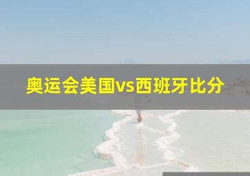 奥运会美国vs西班牙比分