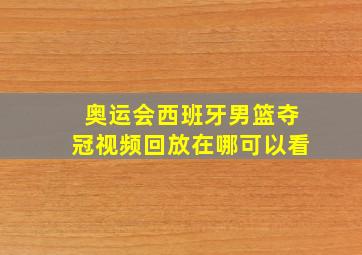 奥运会西班牙男篮夺冠视频回放在哪可以看