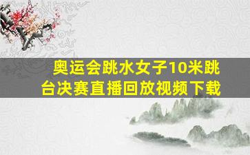 奥运会跳水女子10米跳台决赛直播回放视频下载