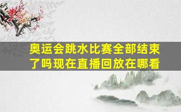 奥运会跳水比赛全部结束了吗现在直播回放在哪看