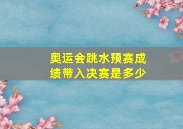 奥运会跳水预赛成绩带入决赛是多少