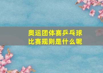 奥运团体赛乒乓球比赛规则是什么呢