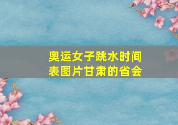 奥运女子跳水时间表图片甘肃的省会