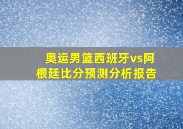 奥运男篮西班牙vs阿根廷比分预测分析报告