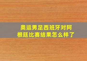 奥运男足西班牙对阿根廷比赛结果怎么样了