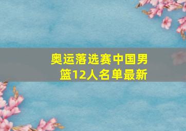 奥运落选赛中国男篮12人名单最新