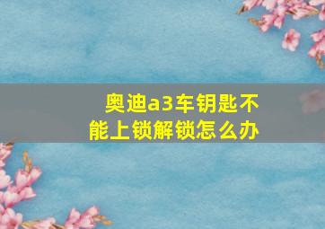 奥迪a3车钥匙不能上锁解锁怎么办