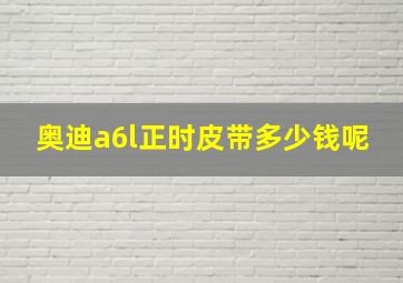 奥迪a6l正时皮带多少钱呢