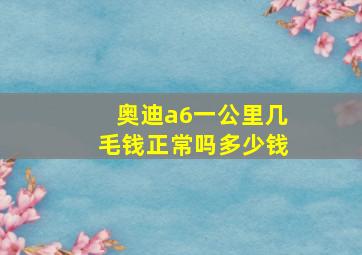 奥迪a6一公里几毛钱正常吗多少钱