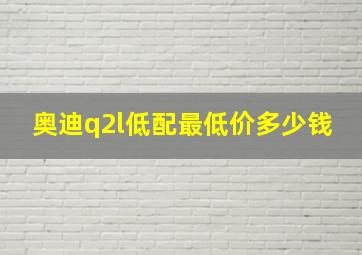 奥迪q2l低配最低价多少钱