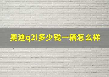 奥迪q2l多少钱一辆怎么样