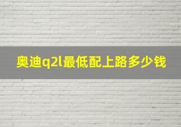 奥迪q2l最低配上路多少钱