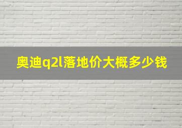 奥迪q2l落地价大概多少钱