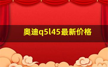 奥迪q5l45最新价格