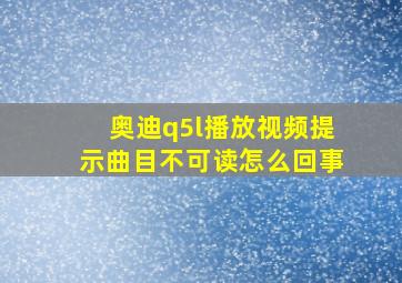 奥迪q5l播放视频提示曲目不可读怎么回事