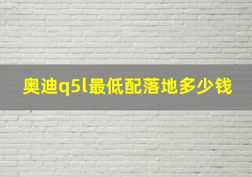 奥迪q5l最低配落地多少钱