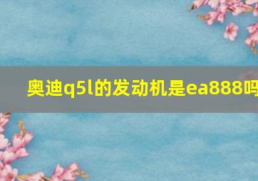 奥迪q5l的发动机是ea888吗