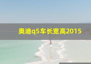 奥迪q5车长宽高2015