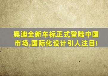 奥迪全新车标正式登陆中国市场,国际化设计引人注目!