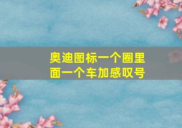 奥迪图标一个圈里面一个车加感叹号