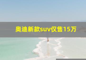 奥迪新款suv仅售15万