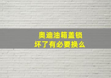 奥迪油箱盖锁坏了有必要换么