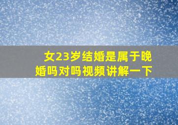 女23岁结婚是属于晚婚吗对吗视频讲解一下