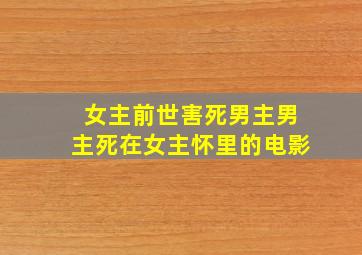 女主前世害死男主男主死在女主怀里的电影