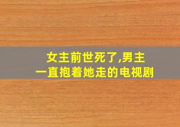 女主前世死了,男主一直抱着她走的电视剧