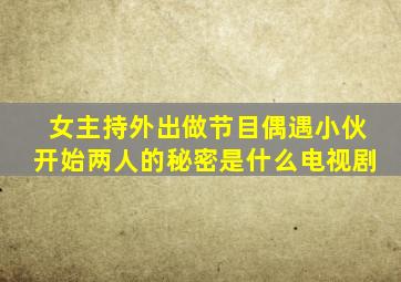 女主持外出做节目偶遇小伙开始两人的秘密是什么电视剧