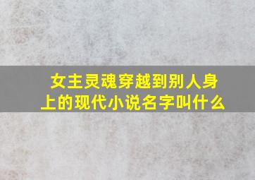 女主灵魂穿越到别人身上的现代小说名字叫什么