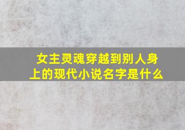 女主灵魂穿越到别人身上的现代小说名字是什么