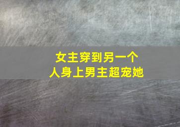 女主穿到另一个人身上男主超宠她