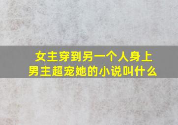 女主穿到另一个人身上男主超宠她的小说叫什么