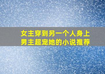 女主穿到另一个人身上男主超宠她的小说推荐