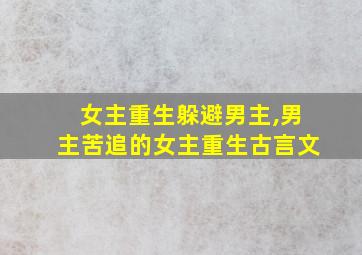 女主重生躲避男主,男主苦追的女主重生古言文