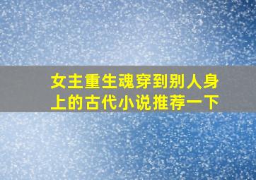 女主重生魂穿到别人身上的古代小说推荐一下