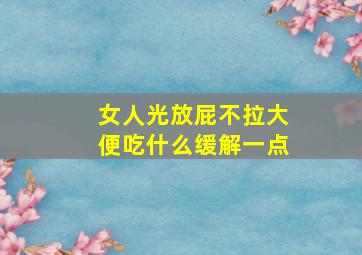 女人光放屁不拉大便吃什么缓解一点