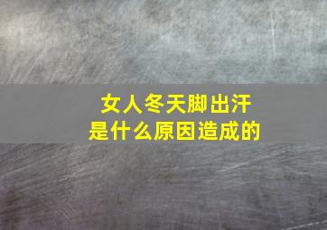 女人冬天脚出汗是什么原因造成的