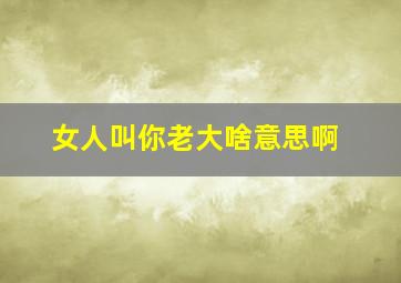 女人叫你老大啥意思啊